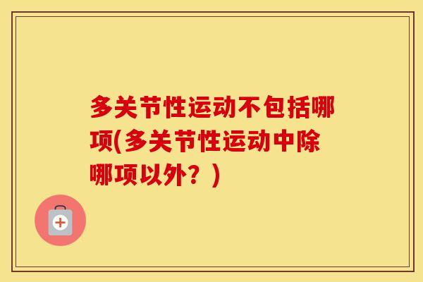 多关节性运动不包括哪项(多关节性运动中除哪项以外？)