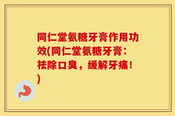 同仁堂氨糖牙膏作用功效(同仁堂氨糖牙膏:祛除口臭,缓解牙痛!) 同仁堂氨糖牙膏作用功效(同仁堂氨糖牙膏:祛除口臭,缓解牙痛!)