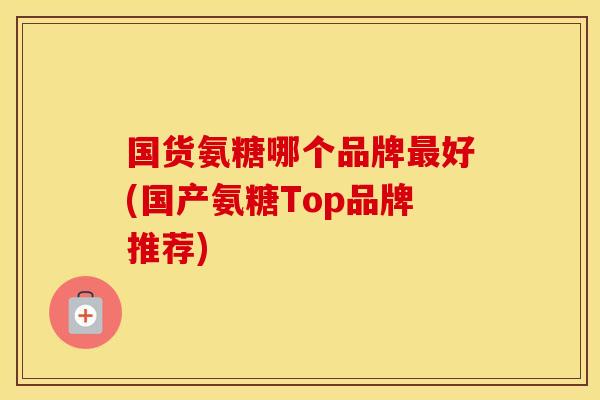 国货氨糖哪个品牌好(国产氨糖Top品牌推荐) 国货氨糖哪个品牌好(国产氨糖Top品牌推荐)