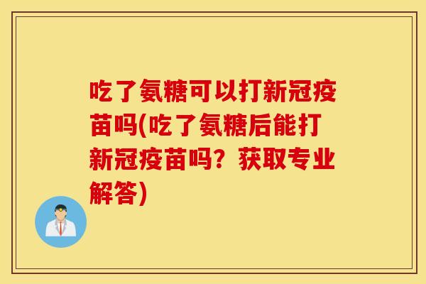 吃了氨糖可以打新冠疫苗吗(吃了氨糖后能打新冠疫苗吗?获取专业解答) 吃了氨糖可以打新冠疫苗吗(吃了氨糖后能打新冠疫苗吗?获取专业解答)