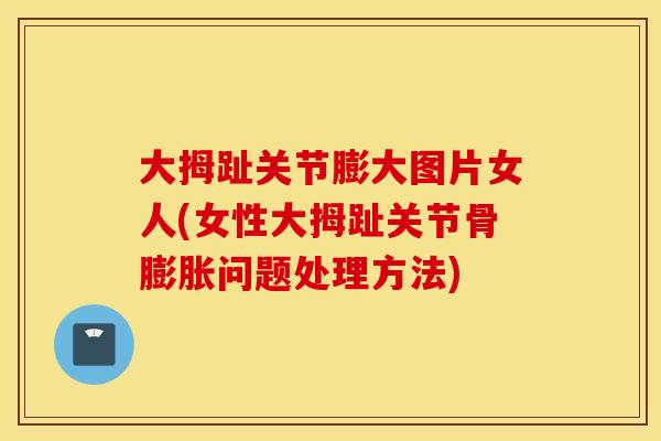 大拇趾关节膨大图片女人(女性大拇趾关节骨膨胀问题处理方法)