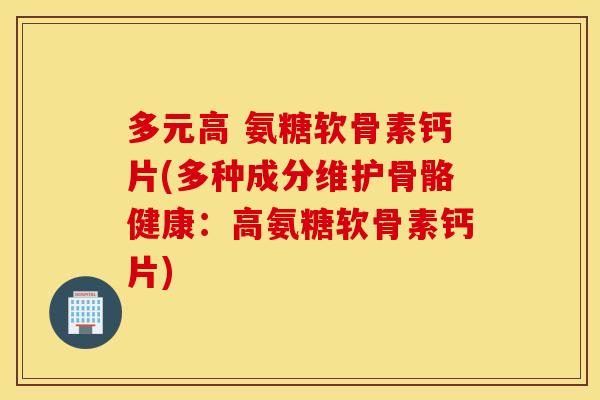 多元高 氨糖软骨素钙片(多种成分维护骨骼健康:高氨糖软骨素钙片) 多元高 氨糖软骨素钙片(多种成分维护骨骼健康:高氨糖软骨素钙片)