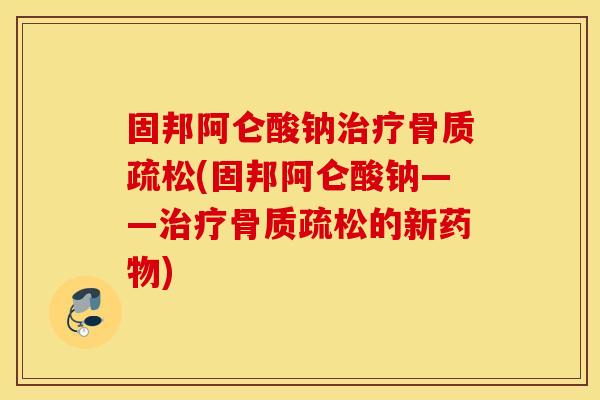 固邦阿仑酸钠(固邦阿仑酸钠——的新)