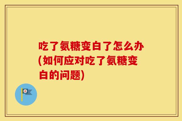 吃了氨糖变白了怎么办(如何应对吃了氨糖变白的问题)