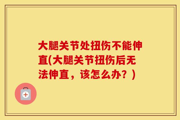 大腿关节处扭伤不能伸直(大腿关节扭伤后无法伸直,该怎么办?) 大腿关节处扭伤不能伸直(大腿关节扭伤后无法伸直,该怎么办?)