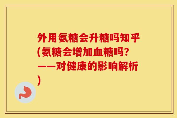 外用氨糖会升糖吗知乎(氨糖会增加吗?——对健康的影响解析) 外用氨糖会升糖吗知乎(氨糖会增加吗?——对健康的影响解析)
