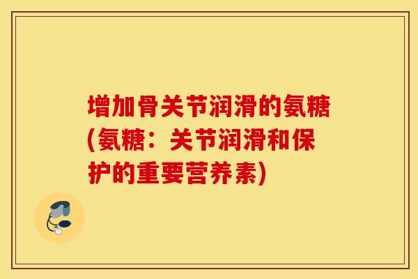 增加骨关节润滑的氨糖(氨糖:关节润滑和保护的重要营养素) 增加骨关节润滑的氨糖(氨糖:关节润滑和保护的重要营养素)