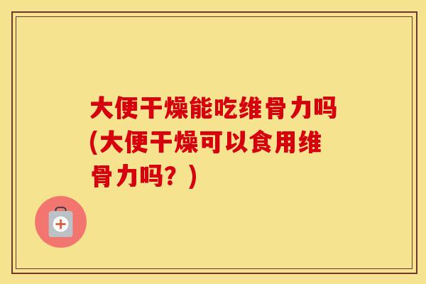 大便干燥能吃维骨力吗(大便干燥可以食用维骨力吗?) 大便干燥能吃维骨力吗(大便干燥可以食用维骨力吗?)