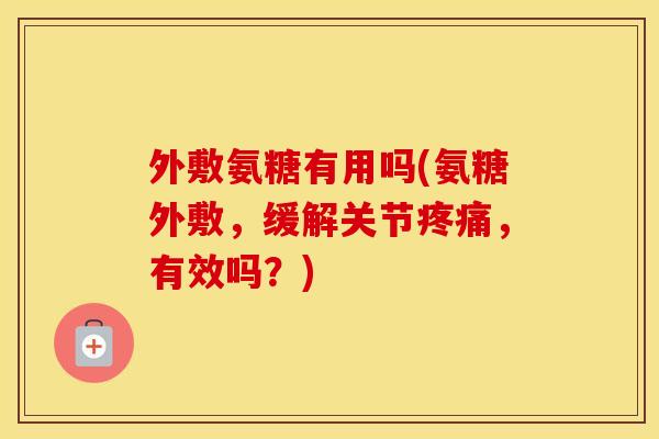 外敷氨糖有用吗(氨糖外敷,缓解关节,有效吗?) 外敷氨糖有用吗(氨糖外敷,缓解关节,有效吗?)