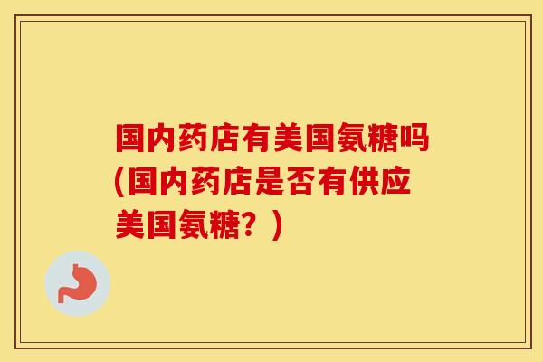 国内药店有美国氨糖吗(国内药店是否有供应美国氨糖？)
