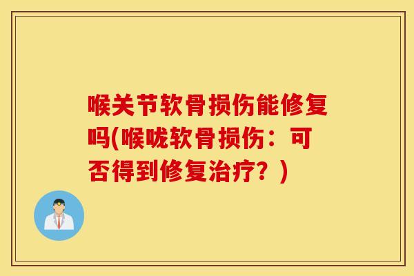 喉关节软骨损伤能修复吗(喉咙软骨损伤:可否得到修复?) 喉关节软骨损伤能修复吗(喉咙软骨损伤:可否得到修复?)