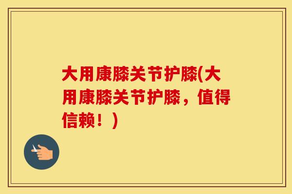 大用康膝关节护膝(大用康膝关节护膝,值得信赖!) 大用康膝关节护膝(大用康膝关节护膝,值得信赖!)