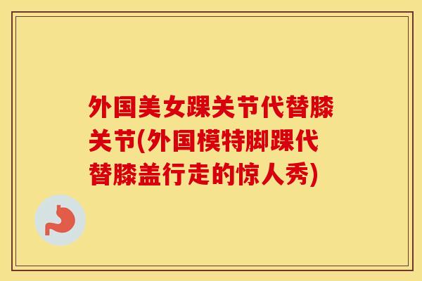 外国美女踝关节代替膝关节(外国模特脚踝代替膝盖行走的惊人秀) 外国美女踝关节代替膝关节(外国模特脚踝代替膝盖行走的惊人秀)