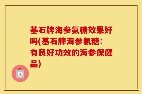 基石牌海参氨糖效果好吗(基石牌海参氨糖:有良好功效的海参保健品) 基石牌海参氨糖效果好吗(基石牌海参氨糖:有良好功效的海参保健品)