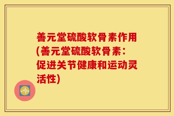 善元堂硫酸软骨素作用(善元堂硫酸软骨素:促进关节健康和运动灵活性) 善元堂硫酸软骨素作用(善元堂硫酸软骨素:促进关节健康和运动灵活性)