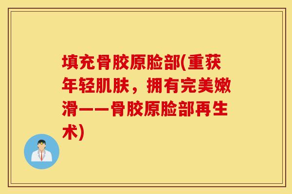 填充骨胶原脸部(重获年轻，拥有完美嫩滑——骨胶原脸部再生术)