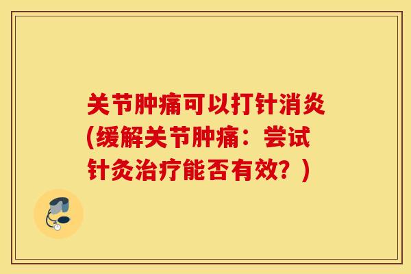 关节肿痛可以打针(缓解关节肿痛:尝试针灸能否有效?) 关节肿痛可以打针(缓解关节肿痛:尝试针灸能否有效?)