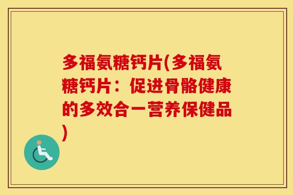 多福氨糖钙片(多福氨糖钙片：促进骨骼健康的多效合一营养保健品)
