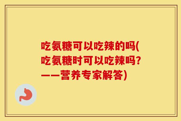 吃氨糖可以吃辣的吗(吃氨糖时可以吃辣吗?——营养专家解答) 吃氨糖可以吃辣的吗(吃氨糖时可以吃辣吗?——营养专家解答)