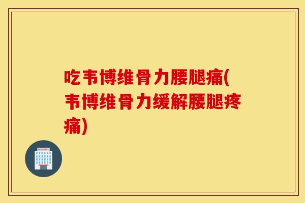 吃韦博维骨力腰腿痛(韦博维骨力缓解腰腿) 吃韦博维骨力腰腿痛(韦博维骨力缓解腰腿)