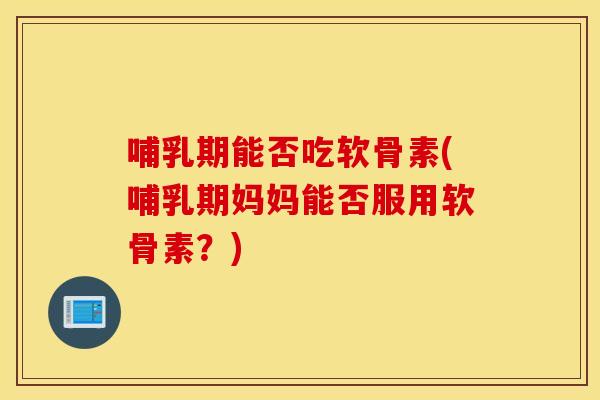 哺乳期能否吃软骨素(哺乳期妈妈能否服用软骨素？)