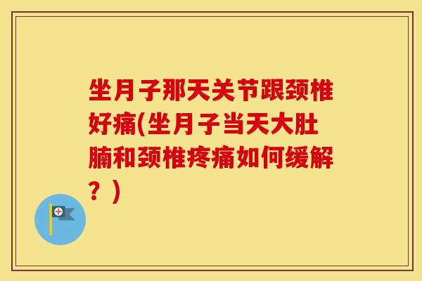 坐月子那天关节跟颈椎好痛(坐月子当天大肚腩和颈椎如何缓解?) 坐月子那天关节跟颈椎好痛(坐月子当天大肚腩和颈椎如何缓解?)