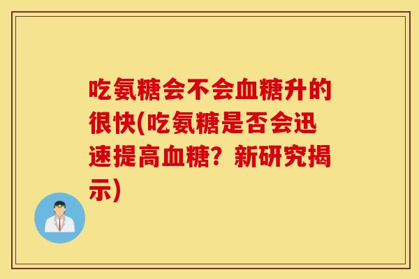 吃氨糖会不会升的很快(吃氨糖是否会迅速提高?新研究揭示) 吃氨糖会不会升的很快(吃氨糖是否会迅速提高?新研究揭示)