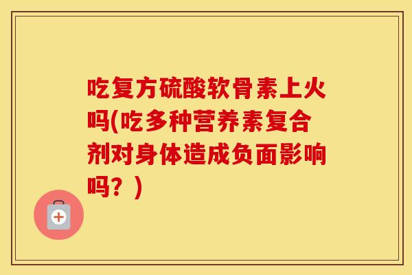 吃复方硫酸软骨素上火吗(吃多种营养素复合剂对身体造成负面影响吗?) 吃复方硫酸软骨素上火吗(吃多种营养素复合剂对身体造成负面影响吗?)