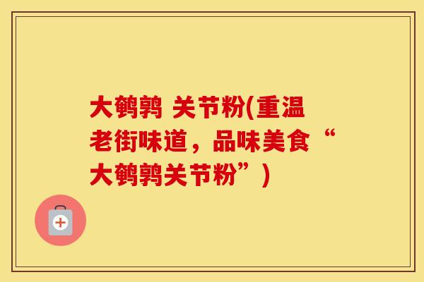 大鹌鹑 关节粉(重温老街味道,品味美食“大鹌鹑关节粉”) 大鹌鹑 关节粉(重温老街味道,品味美食“大鹌鹑关节粉”)
