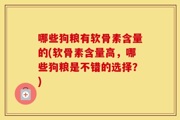 哪些狗粮有软骨素含量的(软骨素含量高,哪些狗粮是不错的选择?) 哪些狗粮有软骨素含量的(软骨素含量高,哪些狗粮是不错的选择?)