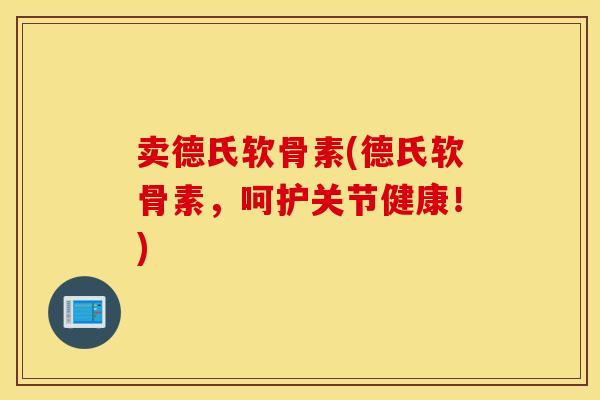 卖德氏软骨素(德氏软骨素，呵护关节健康！)