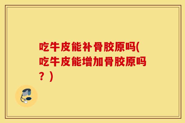 吃牛皮能补骨胶原吗(吃牛皮能增加骨胶原吗?) 吃牛皮能补骨胶原吗(吃牛皮能增加骨胶原吗?)