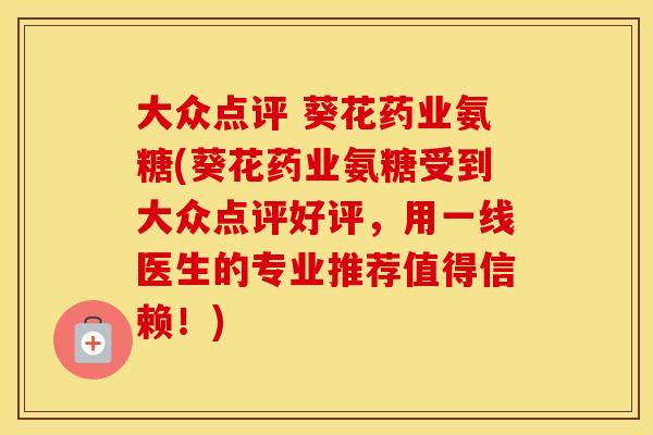 大众点评 葵花药业氨糖(葵花药业氨糖受到大众点评好评,用一线医生的专业推荐值得信赖!) 大众点评 葵花药业氨糖(葵花药业氨糖受到大众点评好评,用一线医生的专业推荐值得信赖!)