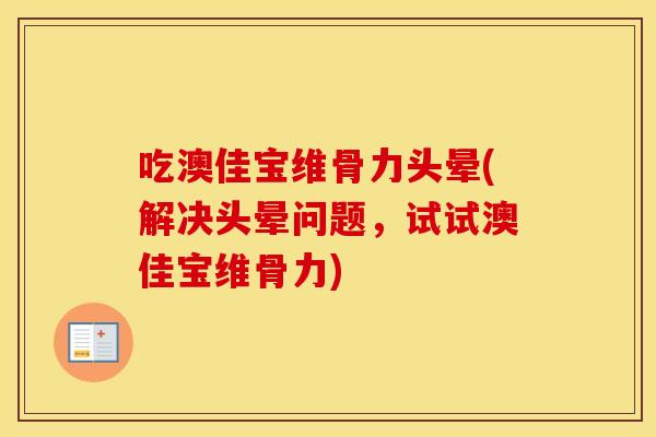 吃澳佳宝维骨力头晕(解决头晕问题，试试澳佳宝维骨力)