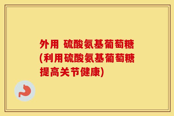 外用 硫酸氨基葡萄糖(利用硫酸氨基葡萄糖提高关节健康)