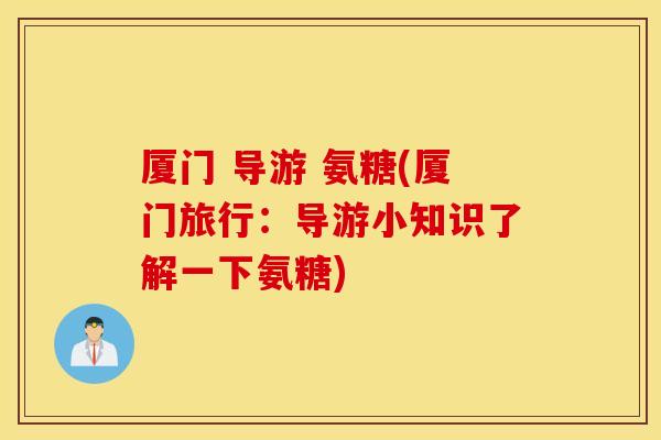 厦门 导游 氨糖(厦门旅行:导游小知识了解一下氨糖) 厦门 导游 氨糖(厦门旅行:导游小知识了解一下氨糖)