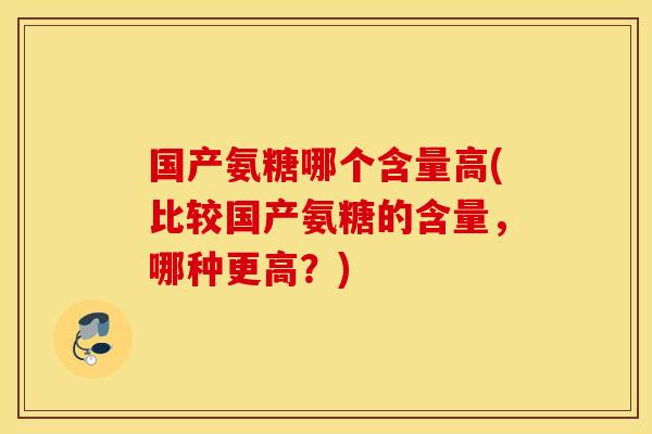 国产氨糖哪个含量高(比较国产氨糖的含量,哪种更高?) 国产氨糖哪个含量高(比较国产氨糖的含量,哪种更高?)