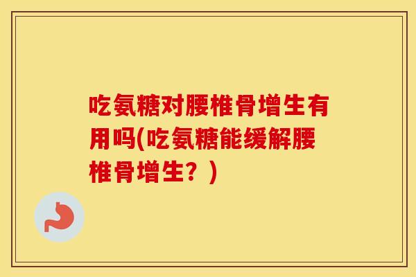 吃氨糖对腰椎骨增生有用吗(吃氨糖能缓解腰椎骨增生?) 吃氨糖对腰椎骨增生有用吗(吃氨糖能缓解腰椎骨增生?)
