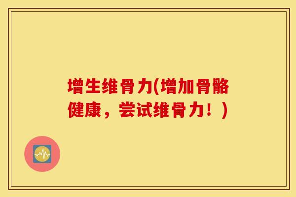 增生维骨力(增加骨骼健康,尝试维骨力!) 增生维骨力(增加骨骼健康,尝试维骨力!)