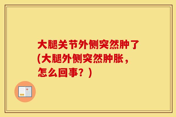 大腿关节外侧突然肿了(大腿外侧突然,怎么回事?) 大腿关节外侧突然肿了(大腿外侧突然,怎么回事?)