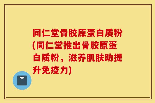 同仁堂骨胶原蛋白质粉(同仁堂推出骨胶原蛋白质粉,滋养助提升) 同仁堂骨胶原蛋白质粉(同仁堂推出骨胶原蛋白质粉,滋养助提升)