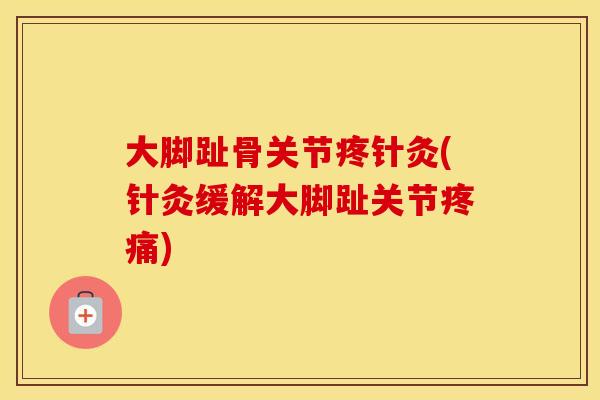 大脚趾骨关节疼针灸(针灸缓解大脚趾关节)