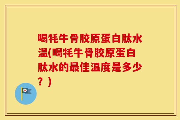 喝牦牛骨胶原蛋白肽水温(喝牦牛骨胶原蛋白肽水的佳温度是多少？)