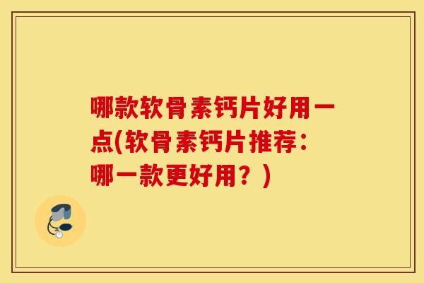 哪款软骨素钙片好用一点(软骨素钙片推荐:哪一款更好用?) 哪款软骨素钙片好用一点(软骨素钙片推荐:哪一款更好用?)