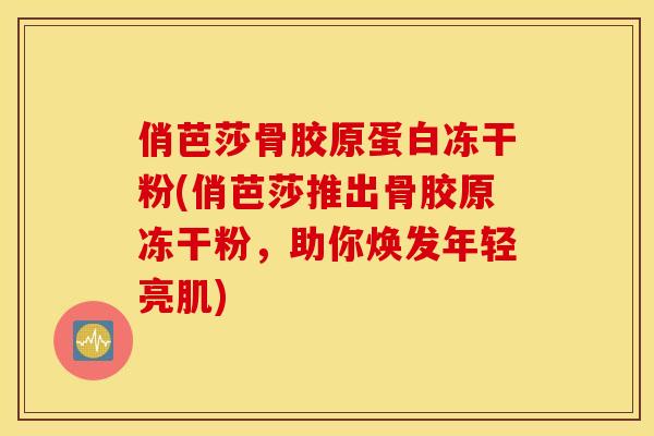俏芭莎骨胶原蛋白冻干粉(俏芭莎推出骨胶原冻干粉,助你焕发年轻亮肌) 俏芭莎骨胶原蛋白冻干粉(俏芭莎推出骨胶原冻干粉,助你焕发年轻亮肌)