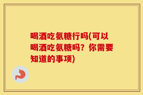 喝酒吃氨糖行吗(可以喝酒吃氨糖吗?你需要知道的事项) 喝酒吃氨糖行吗(可以喝酒吃氨糖吗?你需要知道的事项)