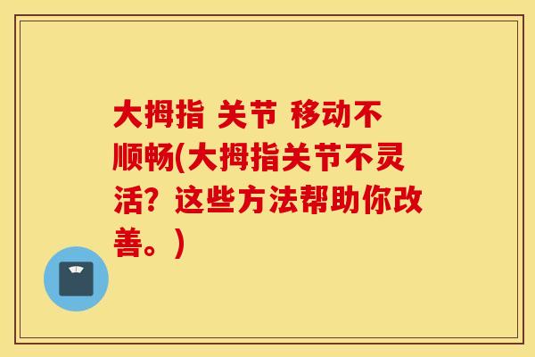 大拇指 关节 移动不顺畅(大拇指关节不灵活?这些方法帮助你改善。) 大拇指 关节 移动不顺畅(大拇指关节不灵活?这些方法帮助你改善。)