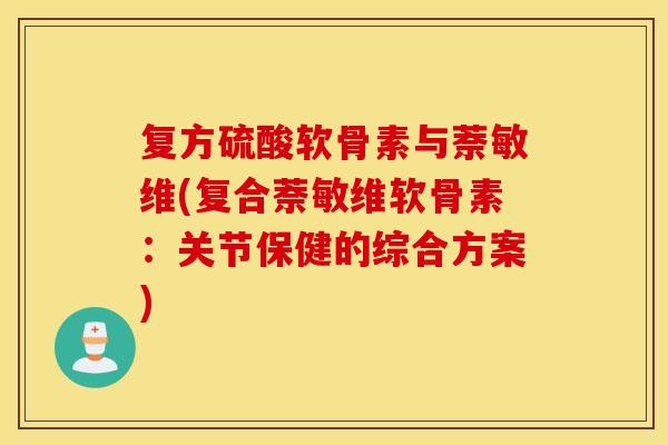 复方硫酸软骨素与萘敏维(复合萘敏维软骨素:关节保健的综合方案) 复方硫酸软骨素与萘敏维(复合萘敏维软骨素:关节保健的综合方案)