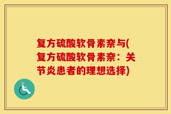 复方硫酸软骨素奈与(复方硫酸软骨素奈:患者的理想选择) 复方硫酸软骨素奈与(复方硫酸软骨素奈:患者的理想选择)