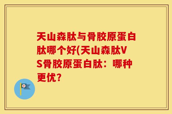 天山森肽与骨胶原蛋白肽哪个好(天山森肽VS骨胶原蛋白肽:哪种更优? 天山森肽与骨胶原蛋白肽哪个好(天山森肽VS骨胶原蛋白肽:哪种更优?